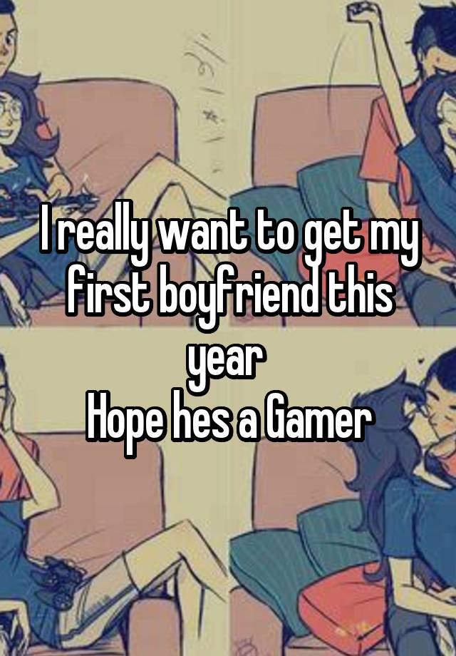 I really want to get my first boyfriend this year 
Hope hes a Gamer