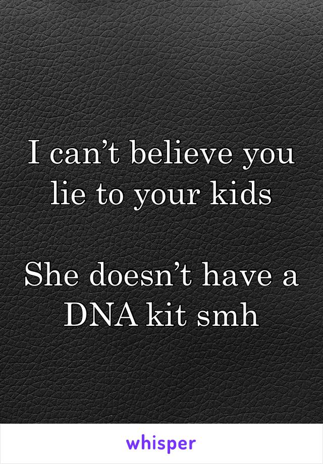 I can’t believe you lie to your kids

She doesn’t have a 
DNA kit smh