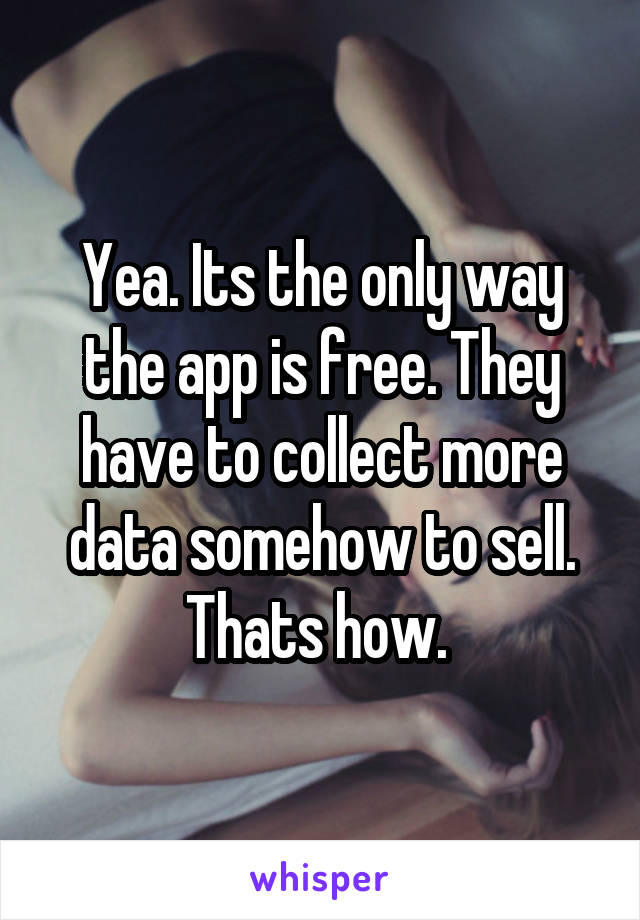 Yea. Its the only way the app is free. They have to collect more data somehow to sell. Thats how. 