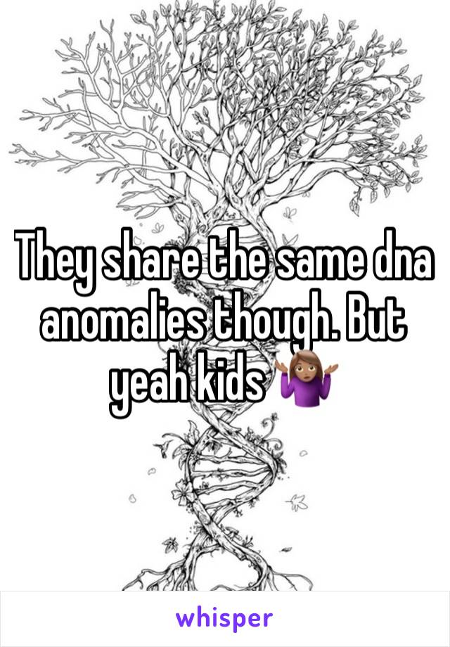 They share the same dna anomalies though. But yeah kids 🤷🏽‍♀️