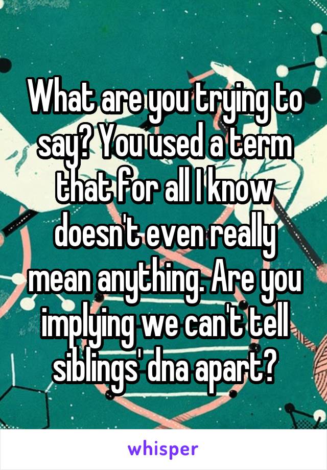 What are you trying to say? You used a term that for all I know doesn't even really mean anything. Are you implying we can't tell siblings' dna apart?