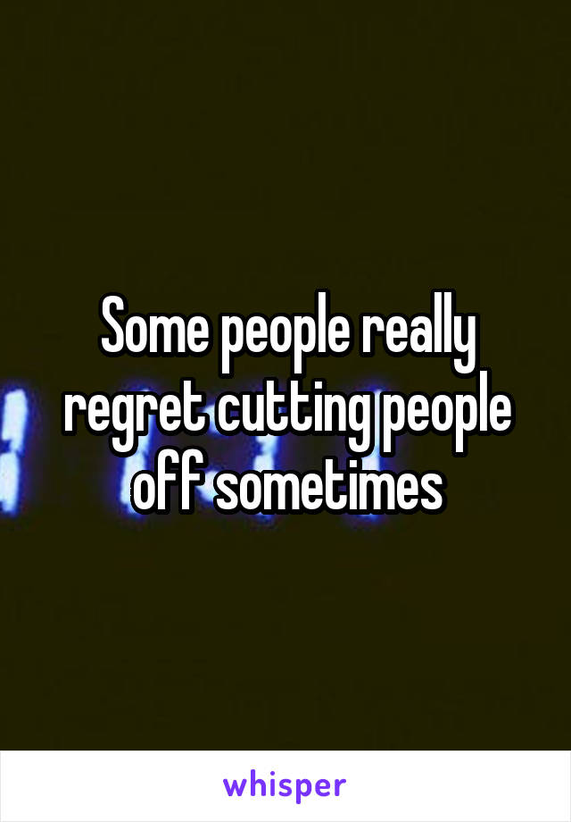 Some people really regret cutting people off sometimes