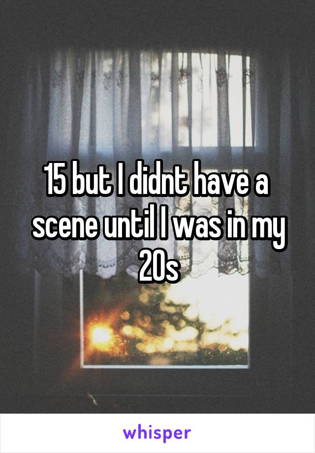 15 but I didnt have a  scene until I was in my 20s