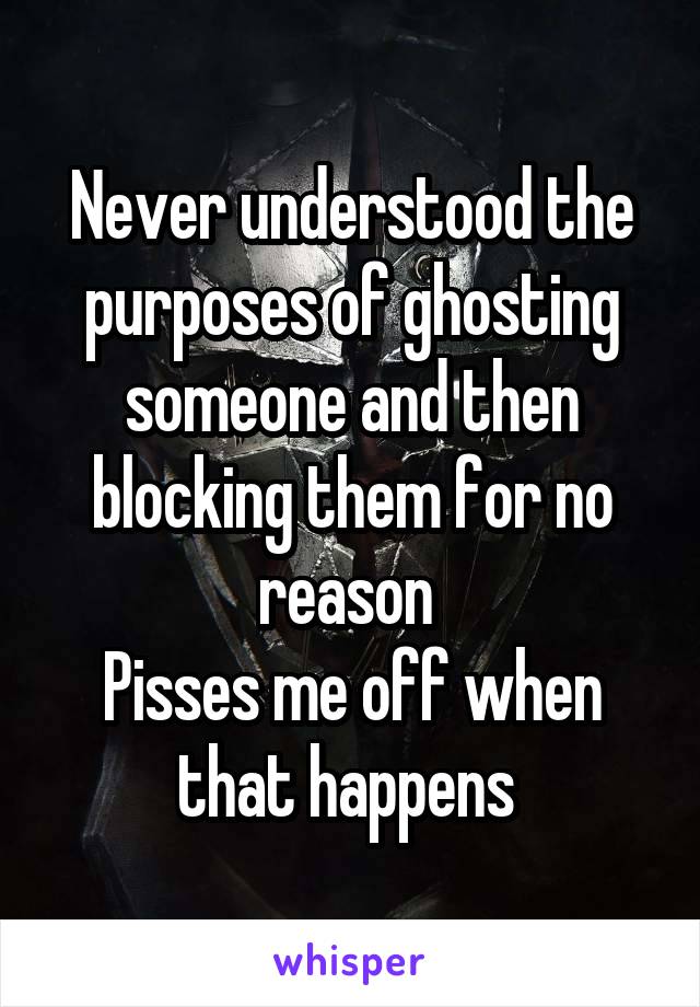 Never understood the purposes of ghosting someone and then blocking them for no reason 
Pisses me off when that happens 