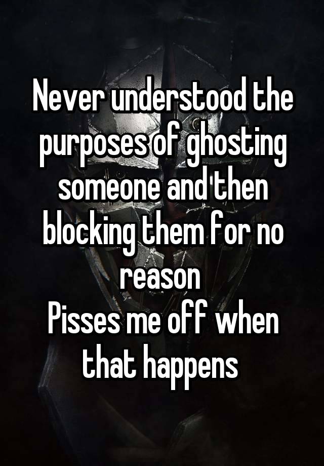 Never understood the purposes of ghosting someone and then blocking them for no reason 
Pisses me off when that happens 