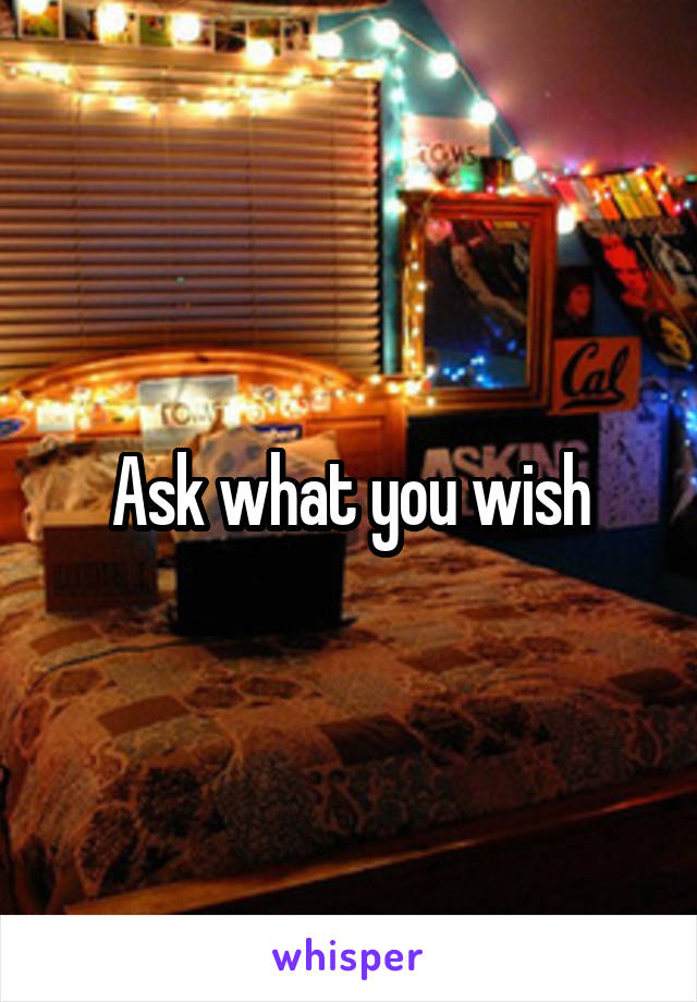 Ask what you wish