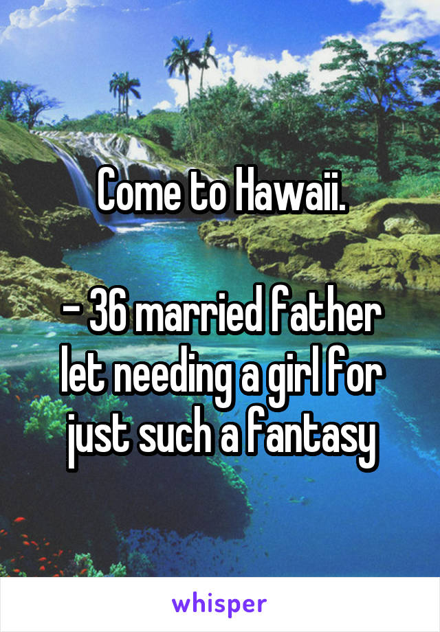 Come to Hawaii.

- 36 married father let needing a girl for just such a fantasy