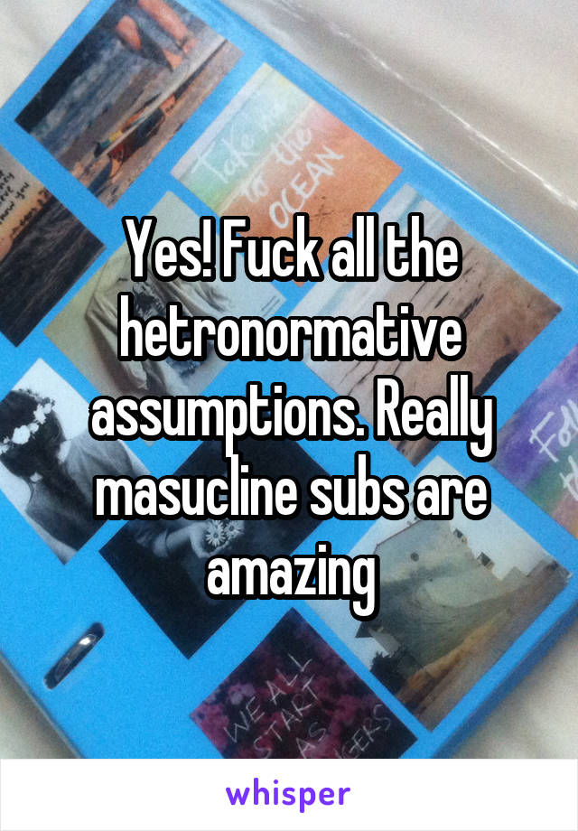 Yes! Fuck all the hetronormative assumptions. Really masucline subs are amazing