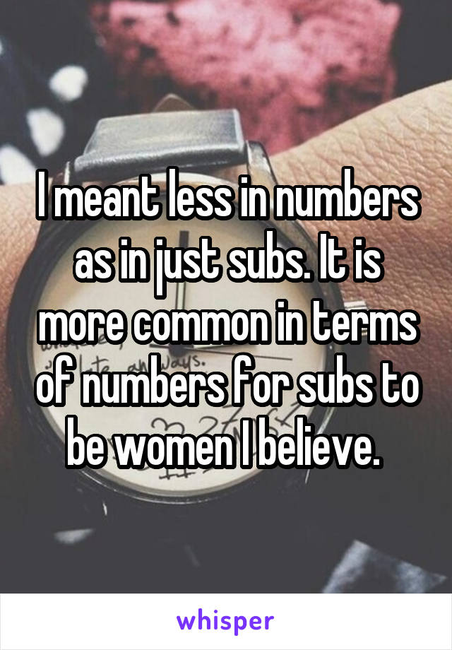 I meant less in numbers as in just subs. It is more common in terms of numbers for subs to be women I believe. 