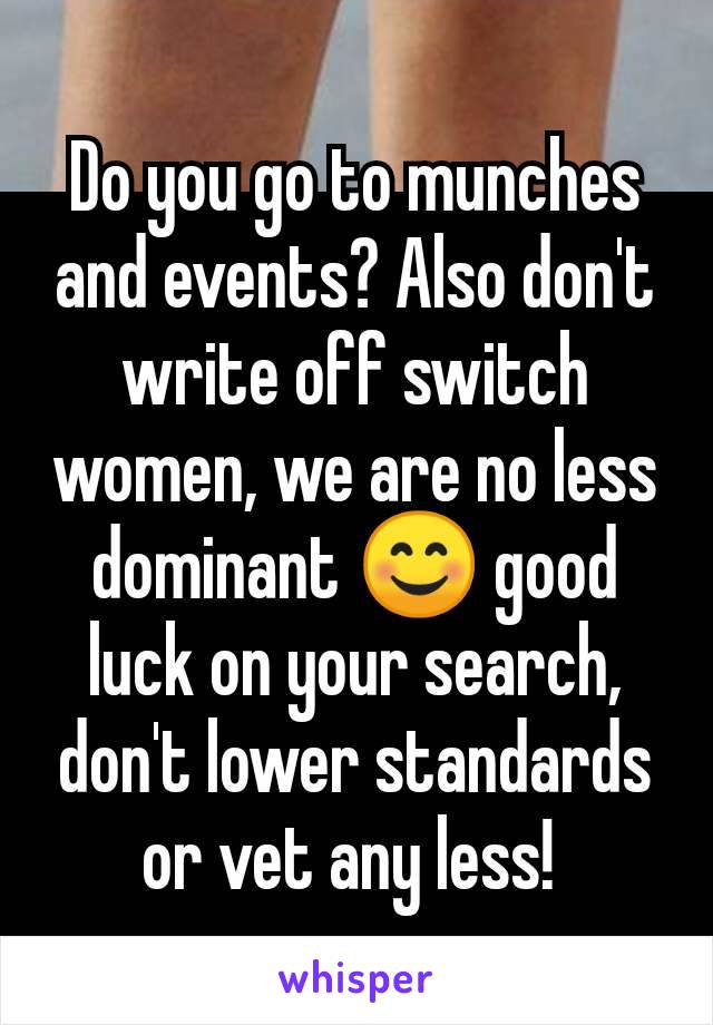 Do you go to munches and events? Also don't write off switch women, we are no less dominant 😊 good luck on your search, don't lower standards or vet any less! 