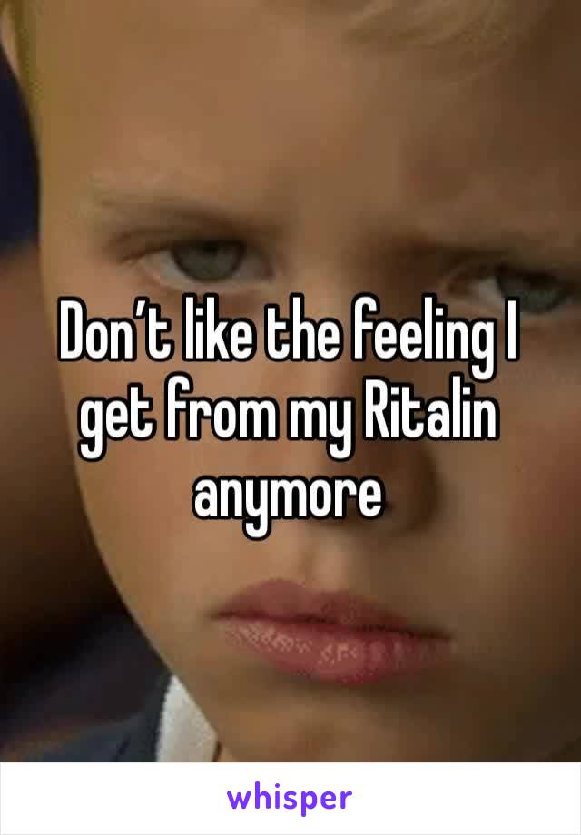 Don’t like the feeling I get from my Ritalin anymore 