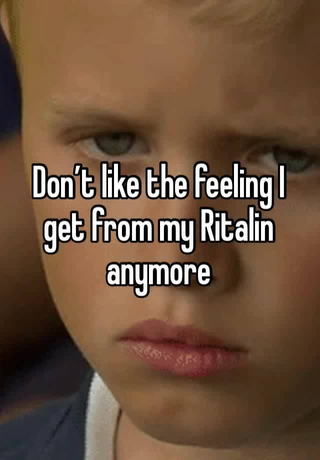 Don’t like the feeling I get from my Ritalin anymore 