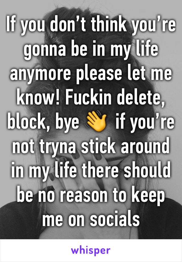 If you don’t think you’re gonna be in my life anymore please let me know! Fuckin delete, block, bye 👋  if you’re not tryna stick around in my life there should be no reason to keep me on socials 