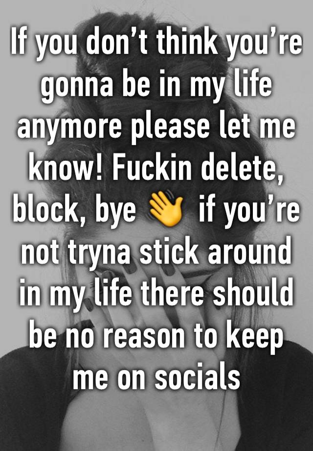 If you don’t think you’re gonna be in my life anymore please let me know! Fuckin delete, block, bye 👋  if you’re not tryna stick around in my life there should be no reason to keep me on socials 