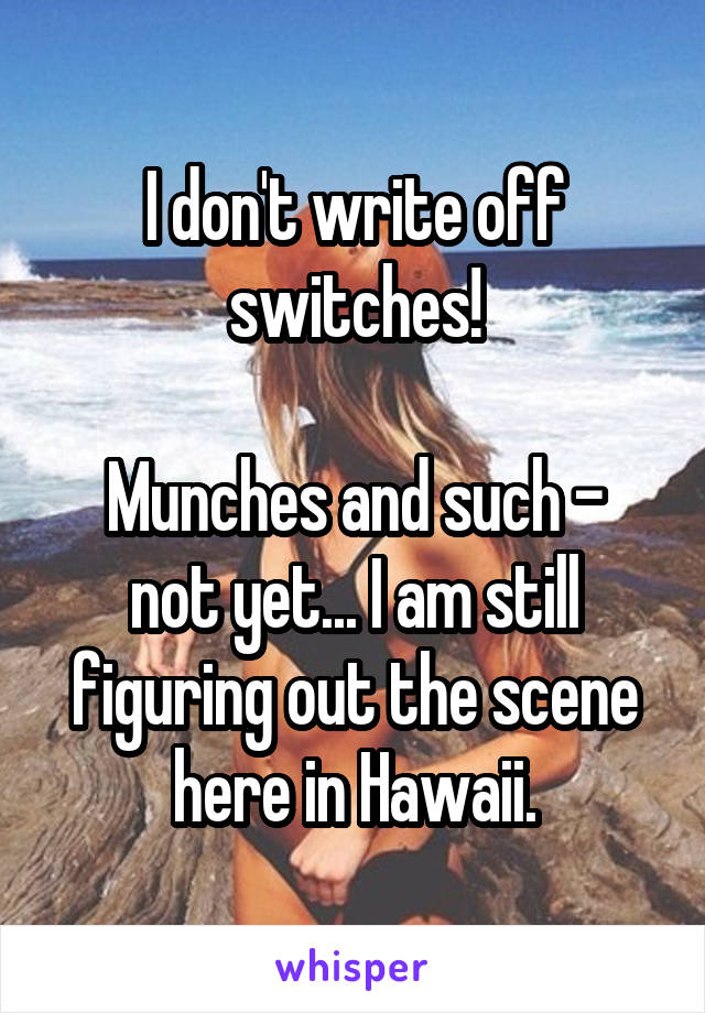 I don't write off switches!

Munches and such - not yet... I am still figuring out the scene here in Hawaii.