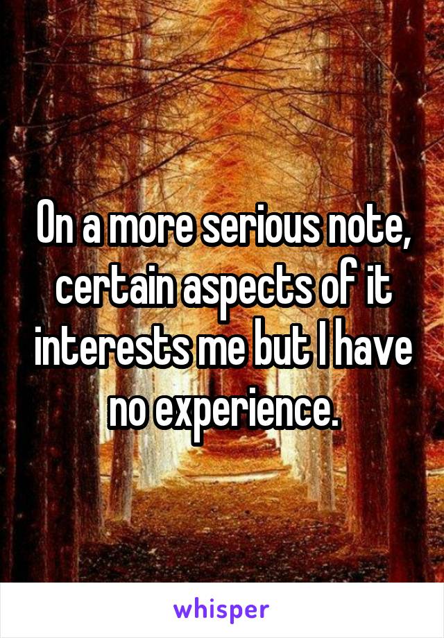 On a more serious note, certain aspects of it interests me but I have no experience.