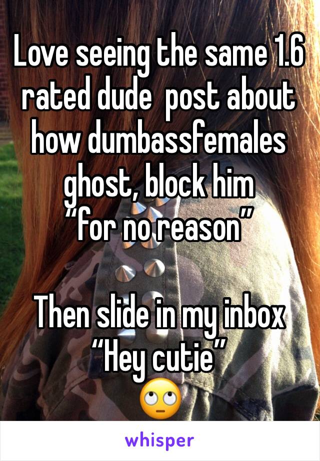 Love seeing the same 1.6 rated dude  post about how dumbassfemales  ghost, block him 
“for no reason” 

Then slide in my inbox “Hey cutie”
🙄