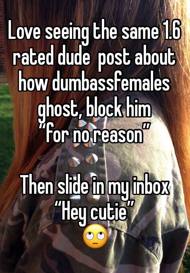 Love seeing the same 1.6 rated dude  post about how dumbassfemales  ghost, block him 
“for no reason” 

Then slide in my inbox “Hey cutie”
🙄