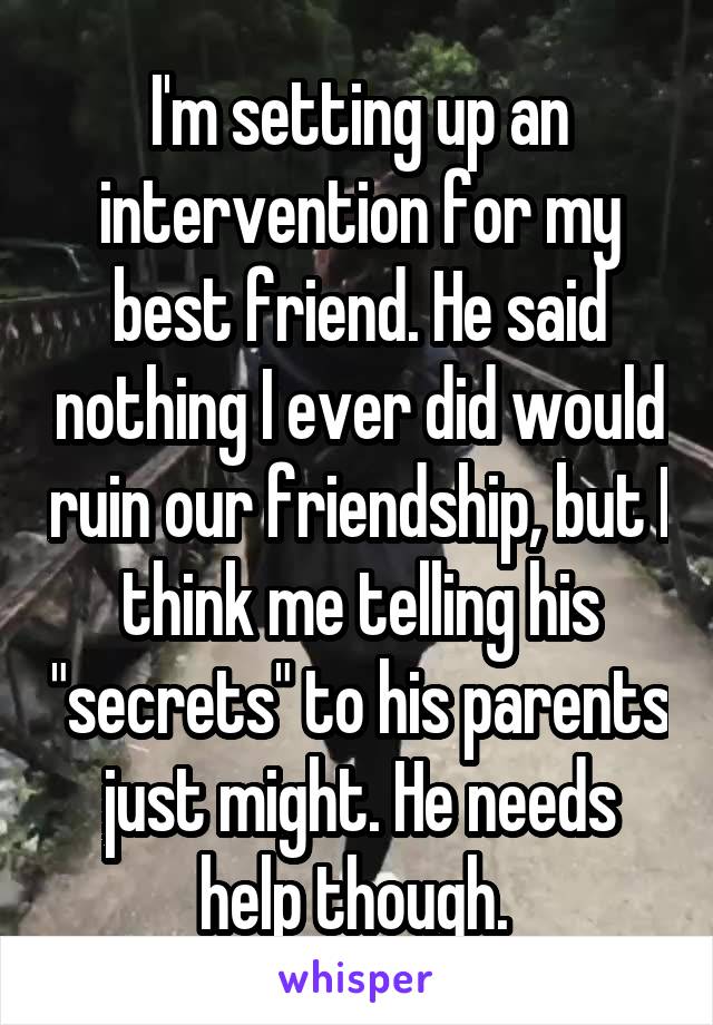 I'm setting up an intervention for my best friend. He said nothing I ever did would ruin our friendship, but I think me telling his "secrets" to his parents just might. He needs help though. 
