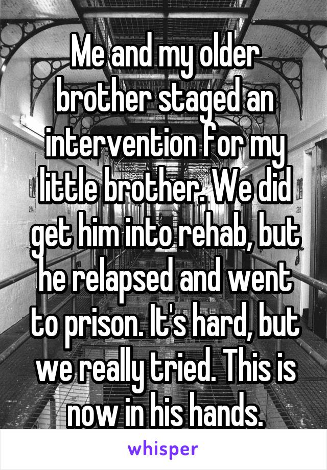 Me and my older brother staged an intervention for my little brother. We did get him into rehab, but he relapsed and went to prison. It's hard, but we really tried. This is now in his hands.