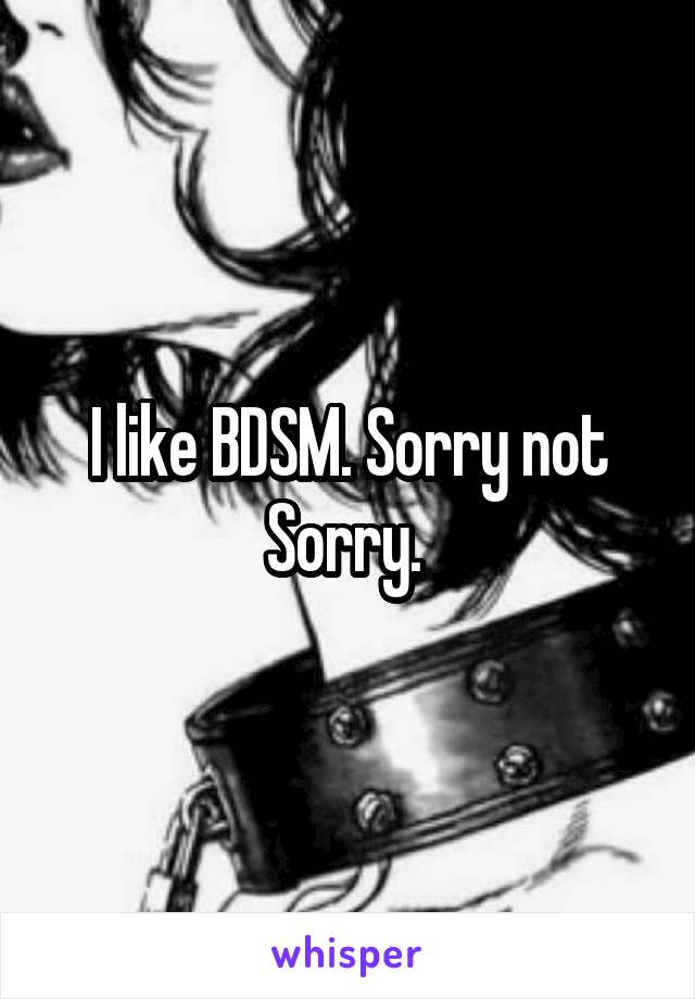 I like BDSM. Sorry not Sorry. 