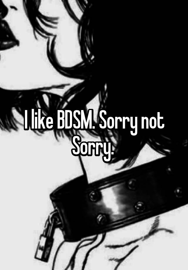 I like BDSM. Sorry not Sorry. 