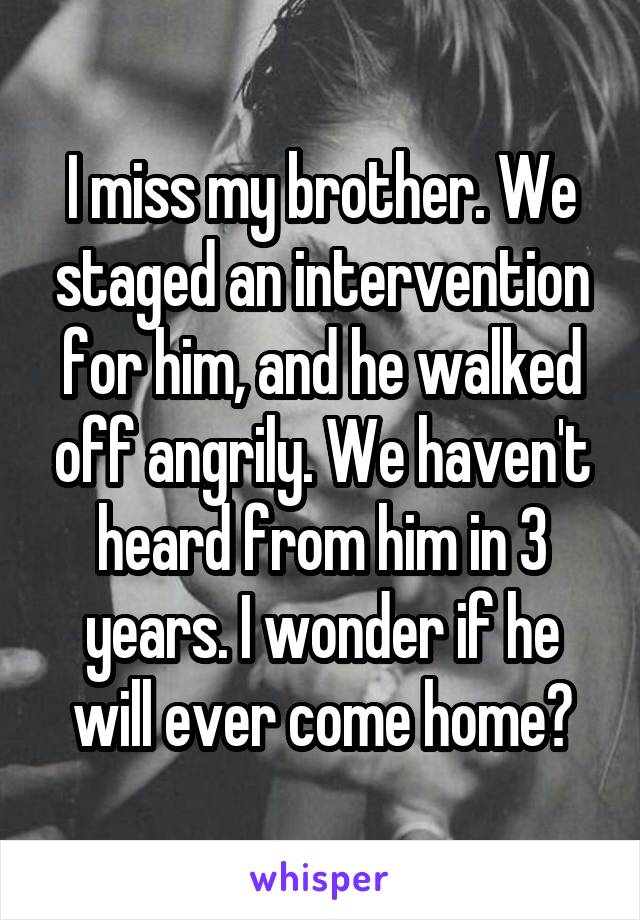 I miss my brother. We staged an intervention for him, and he walked off angrily. We haven't heard from him in 3 years. I wonder if he will ever come home?