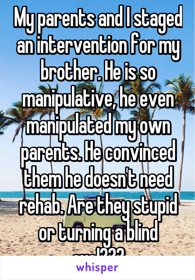 My parents and I staged an intervention for my brother. He is so manipulative, he even manipulated my own parents. He convinced them he doesn't need rehab. Are they stupid or turning a blind eye!???