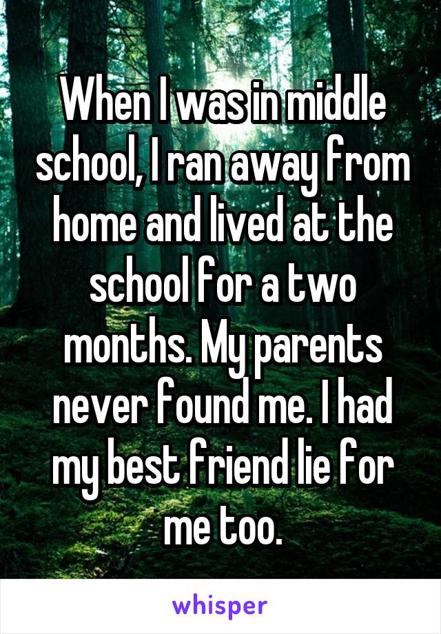 When I was in middle school, I ran away from home and lived at the school for a two months. My parents never found me. I had my best friend lie for me too.