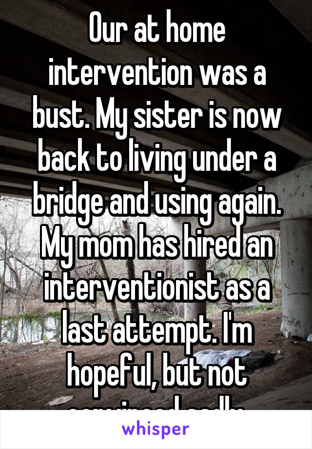 Our at home intervention was a bust. My sister is now back to living under a bridge and using again. My mom has hired an interventionist as a last attempt. I'm hopeful, but not convinced sadly.