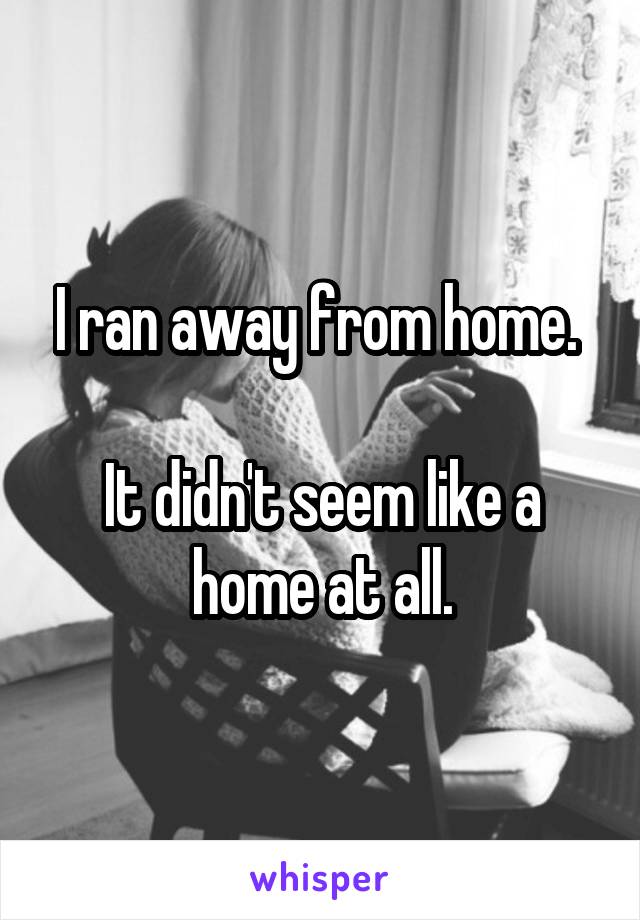 I ran away from home. 

It didn't seem like a home at all.