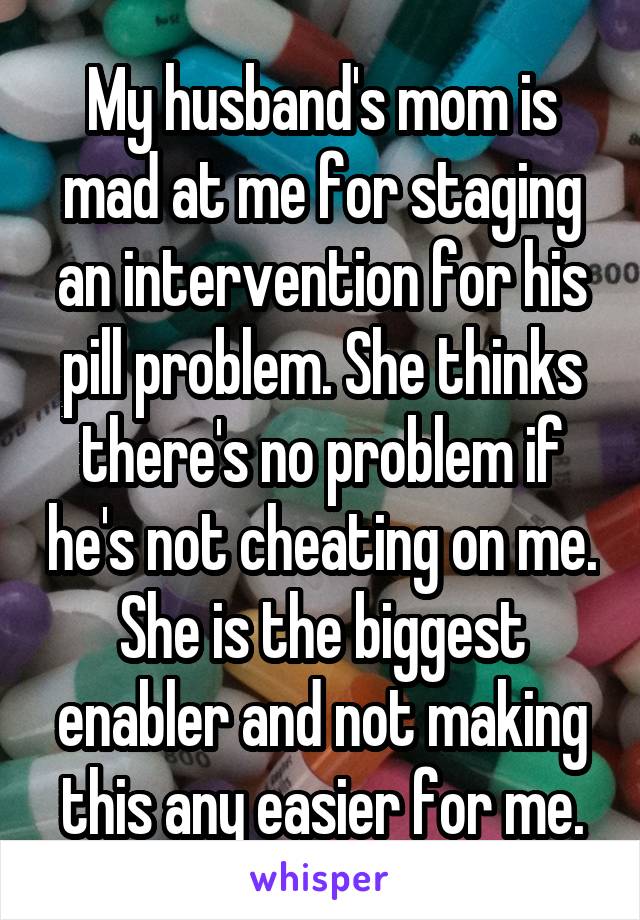 My husband's mom is mad at me for staging an intervention for his pill problem. She thinks there's no problem if he's not cheating on me. She is the biggest enabler and not making this any easier for me.