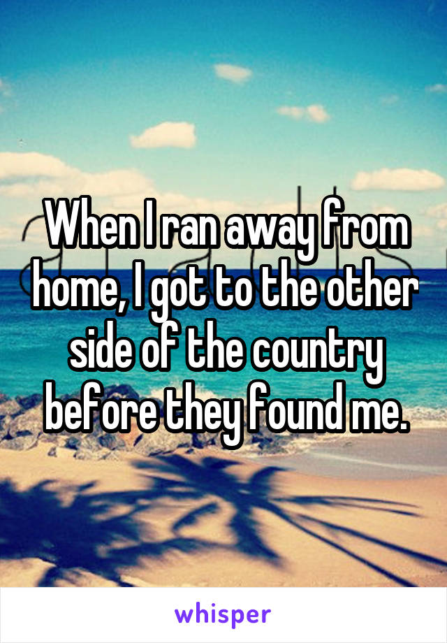 When I ran away from home, I got to the other side of the country before they found me.