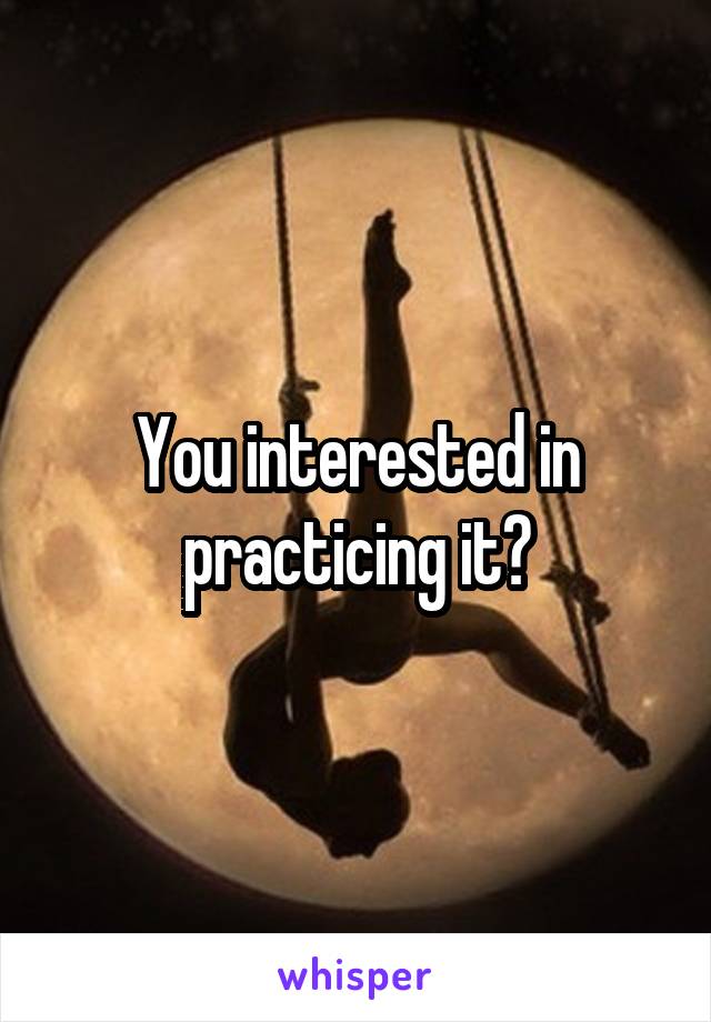 You interested in practicing it?