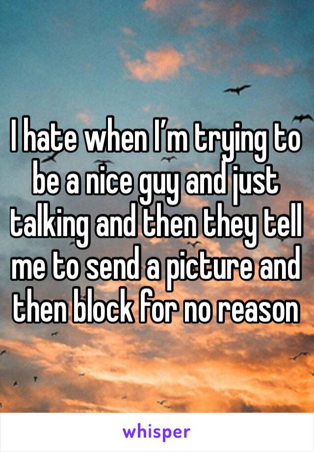 I hate when I’m trying to be a nice guy and just talking and then they tell me to send a picture and then block for no reason 