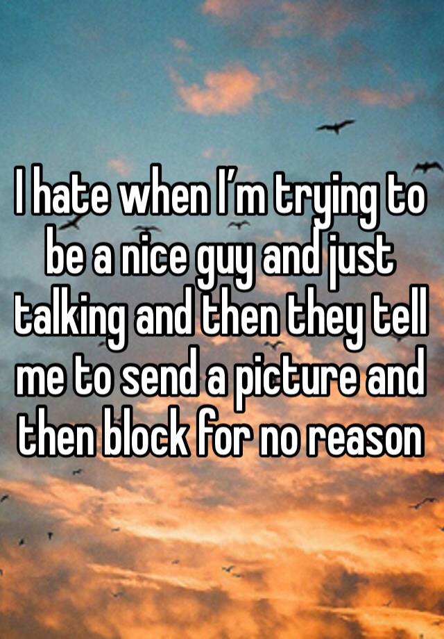 I hate when I’m trying to be a nice guy and just talking and then they tell me to send a picture and then block for no reason 