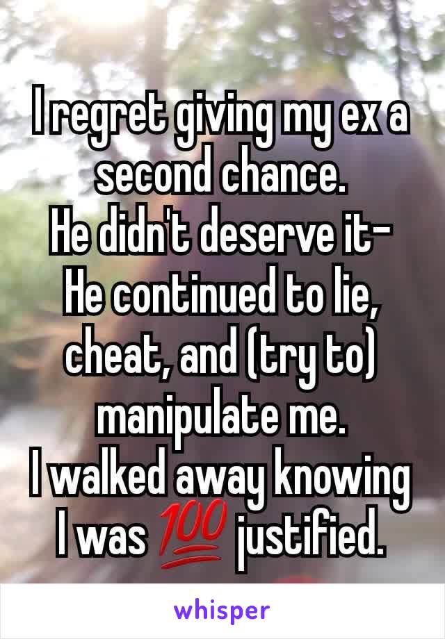 I regret giving my ex a second chance.
He didn't deserve it-
He continued to lie, cheat, and (try to) manipulate me.
I walked away knowing I was 💯 justified.