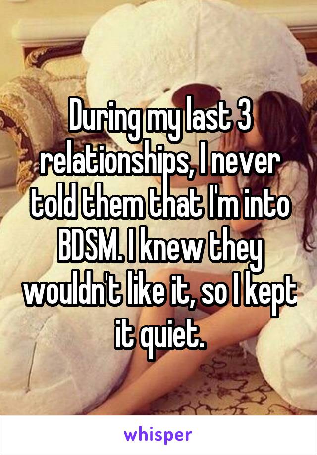 During my last 3 relationships, I never told them that I'm into BDSM. I knew they wouldn't like it, so I kept it quiet.