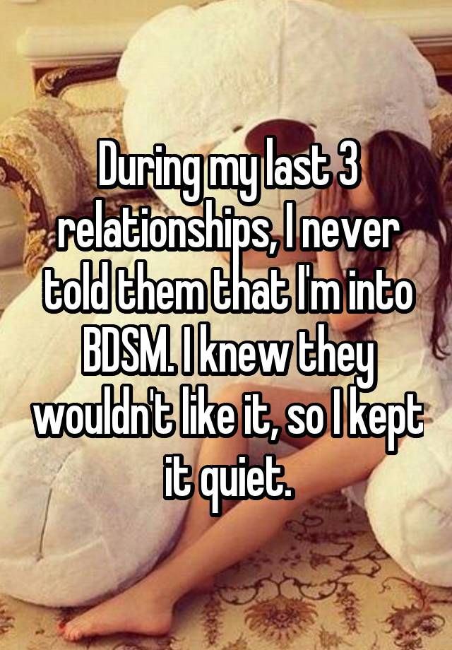 During my last 3 relationships, I never told them that I'm into BDSM. I knew they wouldn't like it, so I kept it quiet.