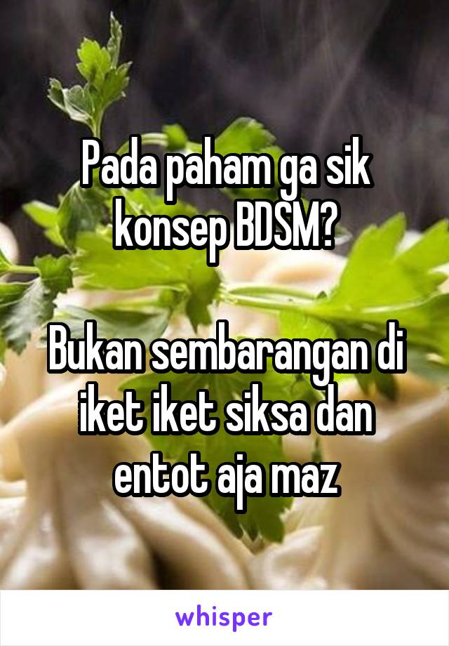 Pada paham ga sik konsep BDSM?

Bukan sembarangan di iket iket siksa dan entot aja maz