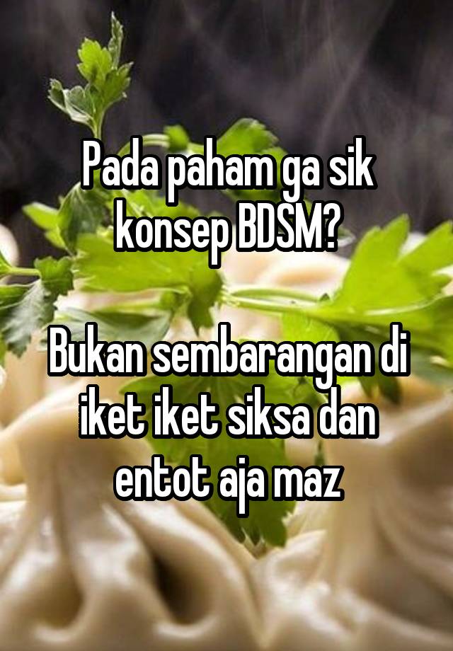 Pada paham ga sik konsep BDSM?

Bukan sembarangan di iket iket siksa dan entot aja maz