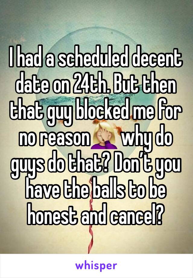 I had a scheduled decent date on 24th. But then that guy blocked me for no reason🤦🏼‍♀️ why do guys do that? Don’t you have the balls to be honest and cancel? 