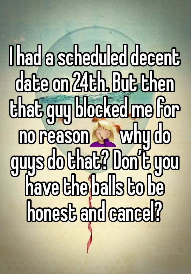 I had a scheduled decent date on 24th. But then that guy blocked me for no reason🤦🏼‍♀️ why do guys do that? Don’t you have the balls to be honest and cancel? 