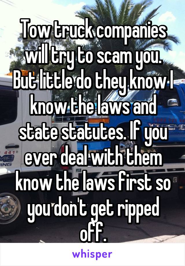 Tow truck companies will try to scam you. But little do they know I know the laws and state statutes. If you ever deal with them know the laws first so you don't get ripped off.