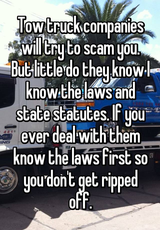 Tow truck companies will try to scam you. But little do they know I know the laws and state statutes. If you ever deal with them know the laws first so you don't get ripped off.