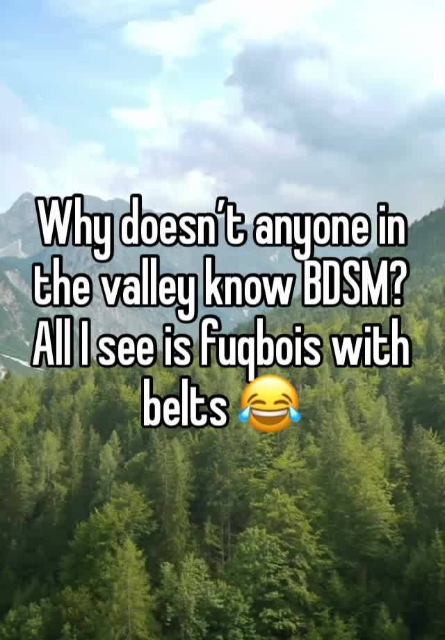 Why doesn’t anyone in the valley know BDSM? All I see is fuqbois with belts 😂