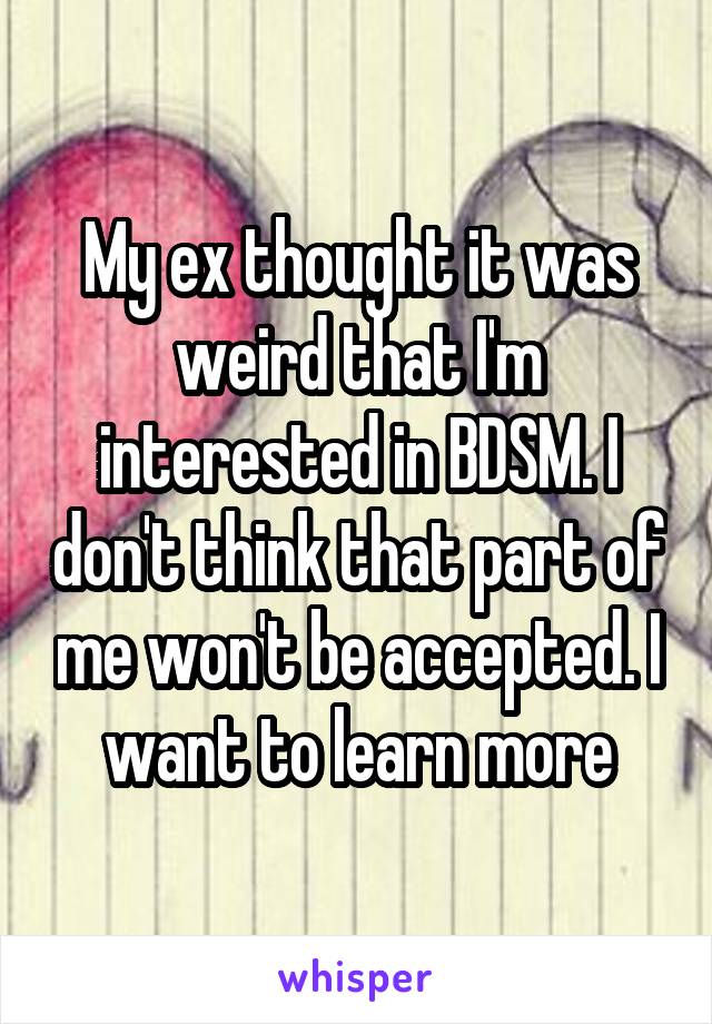 My ex thought it was weird that I'm interested in BDSM. I don't think that part of me won't be accepted. I want to learn more