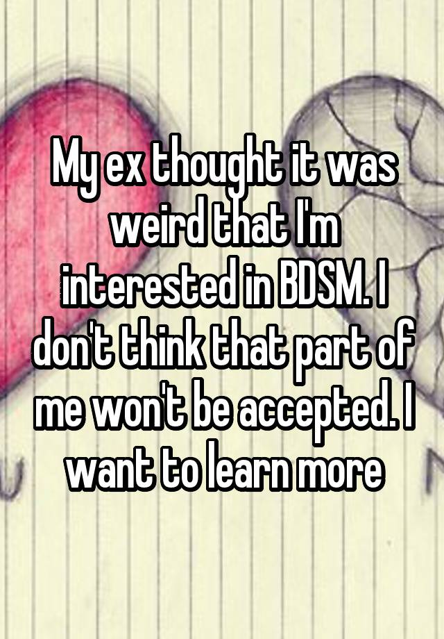 My ex thought it was weird that I'm interested in BDSM. I don't think that part of me won't be accepted. I want to learn more