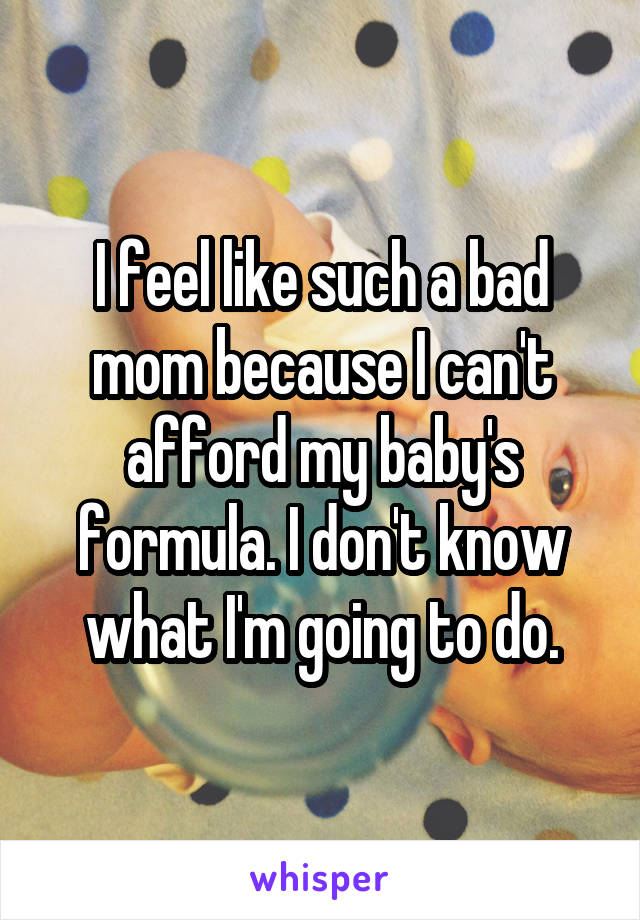 I feel like such a bad mom because I can't afford my baby's formula. I don't know what I'm going to do.