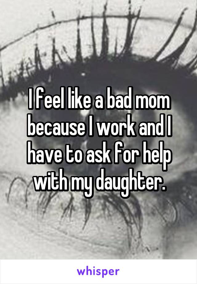 I feel like a bad mom because I work and I have to ask for help with my daughter.